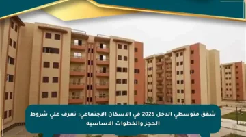 شقق متوسطى الدخل 2025 في الإسكان الاجتماعي: تعرف على شروط الحجز والخطوات الأساسية